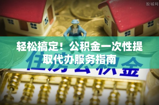 会泽轻松搞定！公积金一次性提取代办服务指南