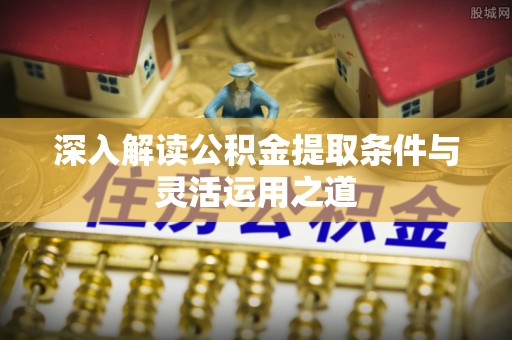 会泽深入解读公积金提取条件与灵活运用之道