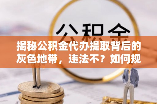 会泽揭秘公积金代办提取背后的灰色地带，违法不？如何规避风险？