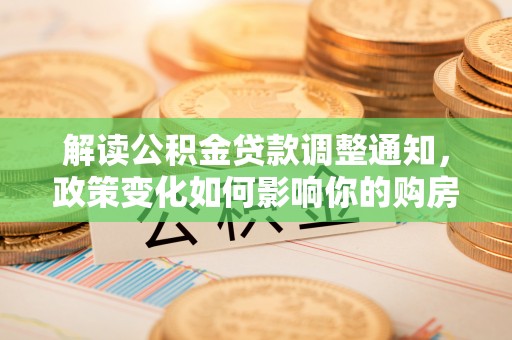 会泽解读公积金贷款调整通知，政策变化如何影响你的购房计划？