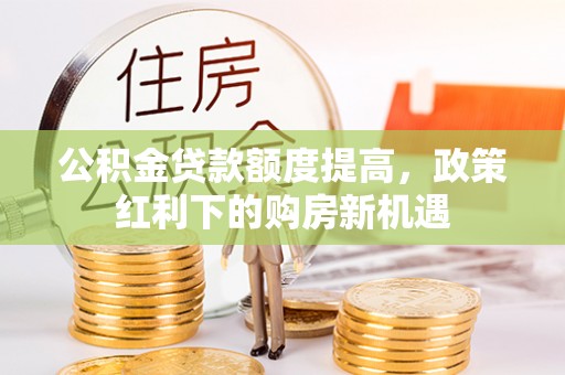会泽公积金贷款额度提高，政策红利下的购房新机遇