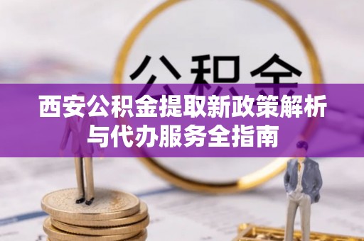 会泽西安公积金提取新政策解析与代办服务全指南