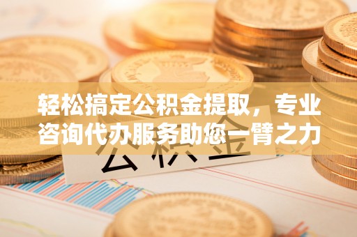 会泽轻松搞定公积金提取，专业咨询代办服务助您一臂之力