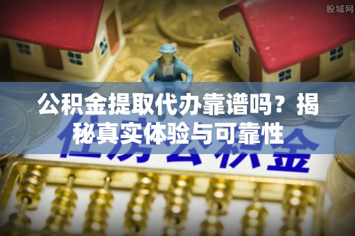 会泽公积金提取代办靠谱吗？揭秘真实体验与可靠性