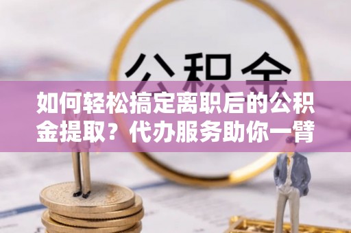 会泽如何轻松搞定离职后的公积金提取？代办服务助你一臂之力