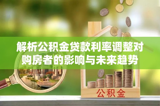 会泽解析公积金贷款利率调整对购房者的影响与未来趋势