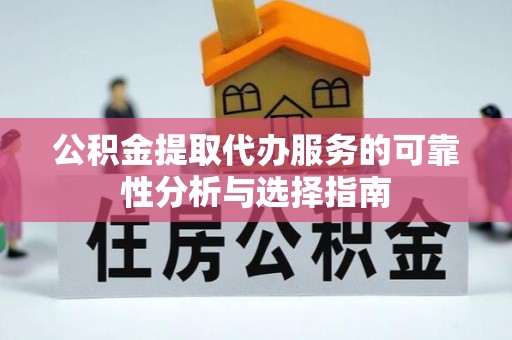 会泽公积金提取代办服务的可靠性分析与选择指南