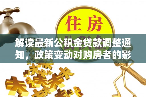 会泽解读最新公积金贷款调整通知，政策变动对购房者的影响与应对策略