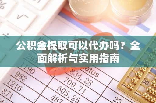 会泽公积金提取可以代办吗？全面解析与实用指南