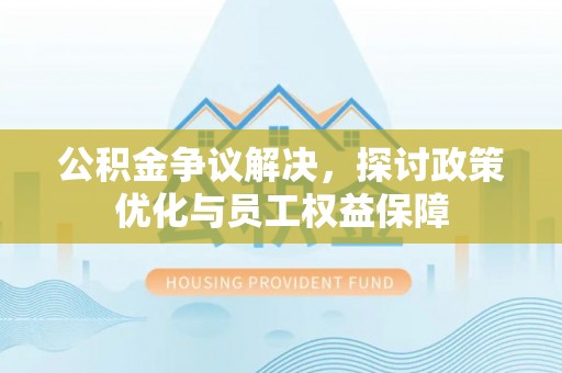 会泽公积金争议解决，探讨政策优化与员工权益保障