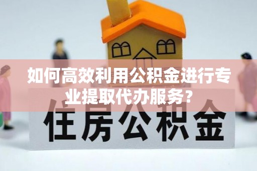 会泽如何高效利用公积金进行专业提取代办服务？