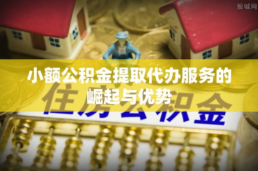 会泽小额公积金提取代办服务的崛起与优势
