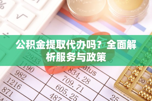 会泽公积金提取代办吗？全面解析服务与政策
