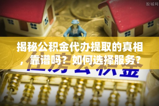 会泽揭秘公积金代办提取的真相，靠谱吗？如何选择服务？