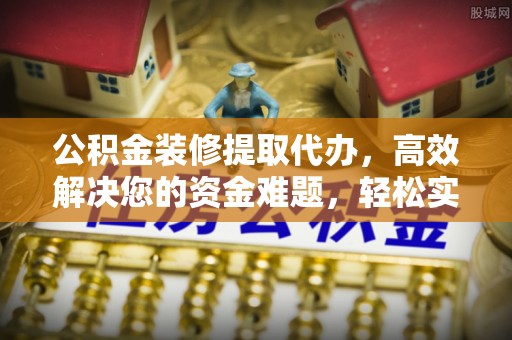 会泽公积金装修提取代办，高效解决您的资金难题，轻松实现家居梦想