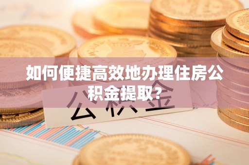 会泽如何便捷高效地办理住房公积金提取？