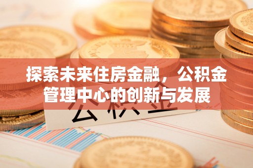 会泽探索未来住房金融，公积金管理中心的创新与发展
