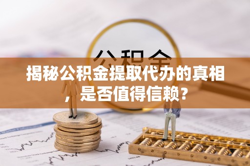 会泽揭秘公积金提取代办的真相，是否值得信赖？
