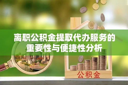 会泽离职公积金提取代办服务的重要性与便捷性分析