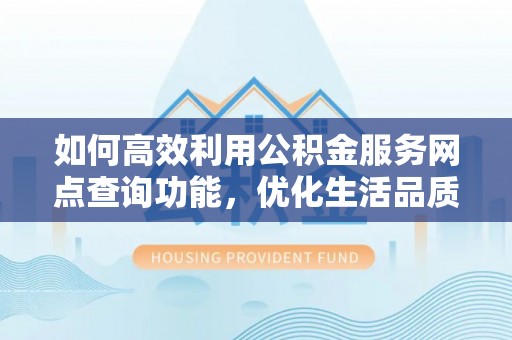 会泽如何高效利用公积金服务网点查询功能，优化生活品质