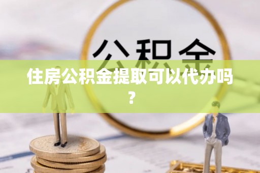 会泽住房公积金提取可以代办吗？