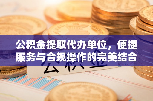 会泽公积金提取代办单位，便捷服务与合规操作的完美结合