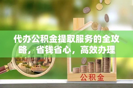会泽代办公积金提取服务的全攻略，省钱省心，高效办理