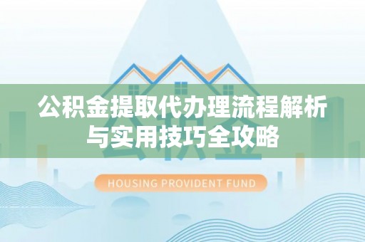 会泽公积金提取代办理流程解析与实用技巧全攻略