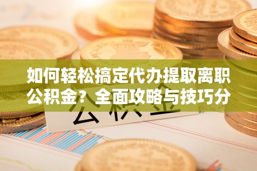 会泽如何轻松搞定代办提取离职公积金？全面攻略与技巧分享