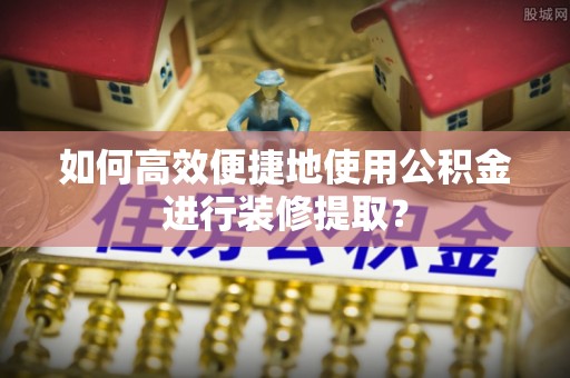 会泽如何高效便捷地使用公积金进行装修提取？