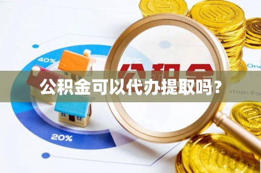 会泽公积金可以代办提取吗？