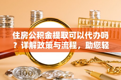 会泽住房公积金提取可以代办吗？详解政策与流程，助您轻松解决疑问