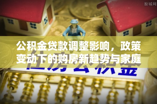 会泽公积金贷款调整影响，政策变动下的购房新趋势与家庭财务规划
