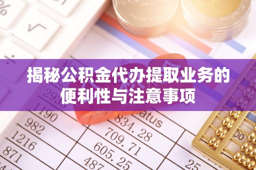会泽揭秘公积金代办提取业务的便利性与注意事项