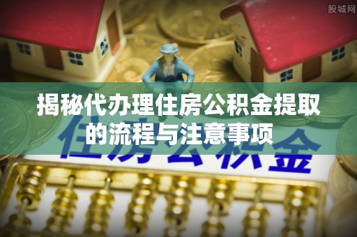 会泽揭秘代办理住房公积金提取的流程与注意事项