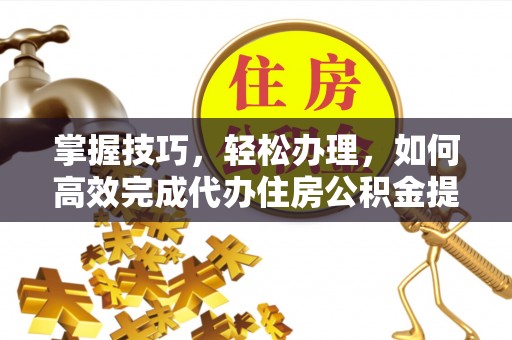 会泽掌握技巧，轻松办理，如何高效完成代办住房公积金提取