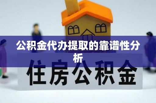 会泽公积金代办提取的靠谱性分析