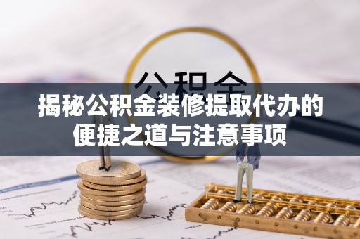会泽揭秘公积金装修提取代办的便捷之道与注意事项