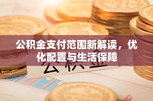 会泽公积金支付范围新解读，优化配置与生活保障