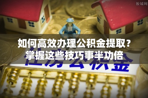 会泽如何高效办理公积金提取？掌握这些技巧事半功倍