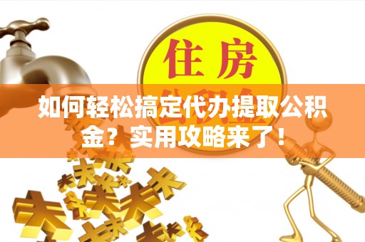 会泽如何轻松搞定代办提取公积金？实用攻略来了！