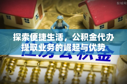 会泽探索便捷生活，公积金代办提取业务的崛起与优势
