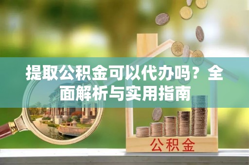 会泽提取公积金可以代办吗？全面解析与实用指南