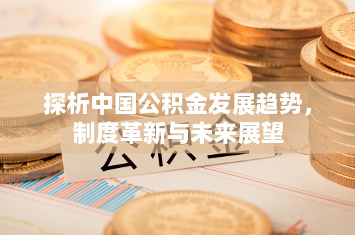 会泽探析中国公积金发展趋势，制度革新与未来展望