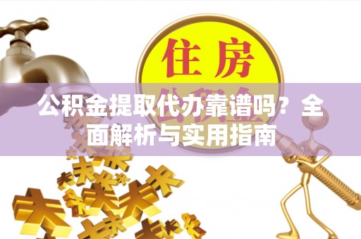 会泽公积金提取代办靠谱吗？全面解析与实用指南