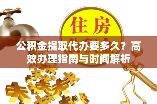 会泽公积金提取代办要多久？高效办理指南与时间解析
