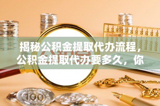 会泽揭秘公积金提取代办流程，公积金提取代办要多久，你真的了解吗？