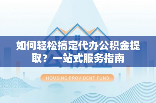 会泽如何轻松搞定代办公积金提取？一站式服务指南