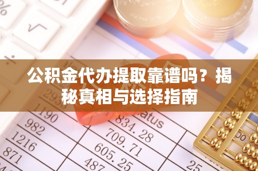 会泽公积金代办提取靠谱吗？揭秘真相与选择指南