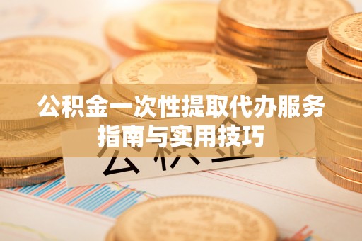 会泽公积金一次性提取代办服务指南与实用技巧
